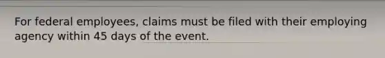 For federal employees, claims must be filed with their employing agency within 45 days of the event.