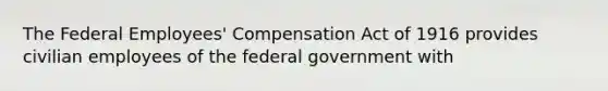 The Federal Employees' Compensation Act of 1916 provides civilian employees of the federal government with