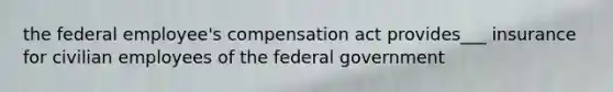 the federal employee's compensation act provides___ insurance for civilian employees of the federal government