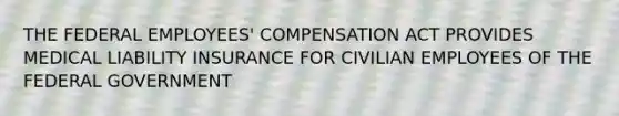 THE FEDERAL EMPLOYEES' COMPENSATION ACT PROVIDES MEDICAL LIABILITY INSURANCE FOR CIVILIAN EMPLOYEES OF THE FEDERAL GOVERNMENT