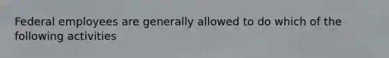 Federal employees are generally allowed to do which of the following activities