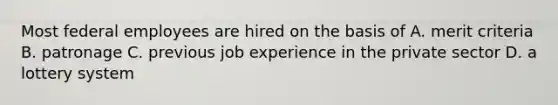 Most federal employees are hired on the basis of A. merit criteria B. patronage C. previous job experience in the private sector D. a lottery system