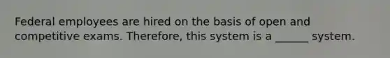 Federal employees are hired on the basis of open and competitive exams. Therefore, this system is a ______ system.