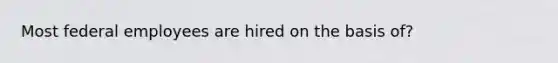 Most federal employees are hired on the basis of?