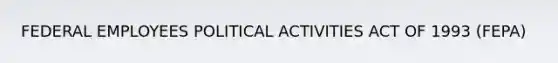 FEDERAL EMPLOYEES POLITICAL ACTIVITIES ACT OF 1993 (FEPA)