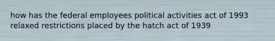 how has the federal employees political activities act of 1993 relaxed restrictions placed by the hatch act of 1939