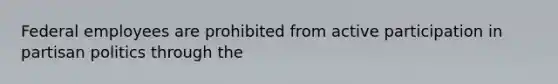 Federal employees are prohibited from active participation in partisan politics through the