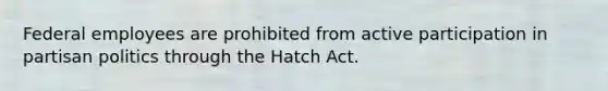 Federal employees are prohibited from active participation in partisan politics through the Hatch Act.