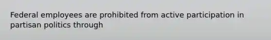 Federal employees are prohibited from active participation in partisan politics through