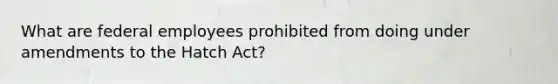 What are federal employees prohibited from doing under amendments to the Hatch Act?