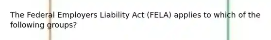 The Federal Employers Liability Act (FELA) applies to which of the following groups?