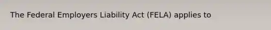 The Federal Employers Liability Act (FELA) applies to