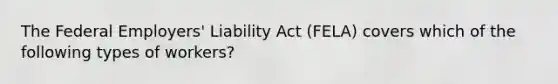 The Federal Employers' Liability Act (FELA) covers which of the following types of workers?