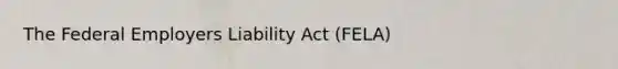 The Federal Employers Liability Act (FELA)