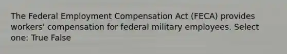 The Federal Employment Compensation Act (FECA) provides workers' compensation for federal military employees. Select one: True False