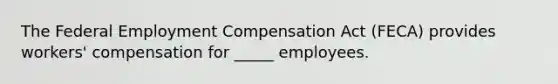 The Federal Employment Compensation Act (FECA) provides workers' compensation for _____ employees.