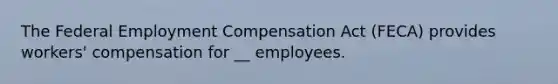 The Federal Employment Compensation Act (FECA) provides workers' compensation for __ employees.