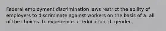 Federal <a href='https://www.questionai.com/knowledge/kmPZK5L6Mm-employment-discrimination' class='anchor-knowledge'>employment discrimination</a> laws restrict the ability of employers to discriminate against workers on the basis of a. all of the choices. b. experience. c. education. d. gender.