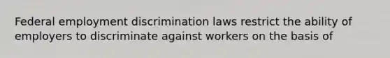 Federal employment discrimination laws restrict the ability of employers to discriminate against workers on the basis of