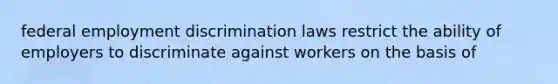 federal employment discrimination laws restrict the ability of employers to discriminate against workers on the basis of