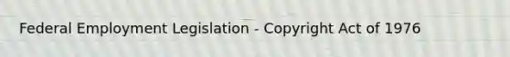 Federal Employment Legislation - Copyright Act of 1976