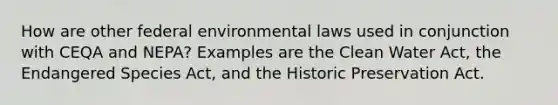 How are other federal environmental laws used in conjunction with CEQA and NEPA? Examples are the Clean Water Act, the Endangered Species Act, and the Historic Preservation Act.