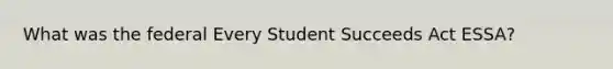 What was the federal Every Student Succeeds Act ESSA?