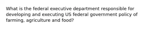 What is the federal executive department responsible for developing and executing US federal government policy of farming, agriculture and food?