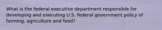 What is the federal executive department responsible for developing and executing U.S. federal government policy of farming, agriculture and food?