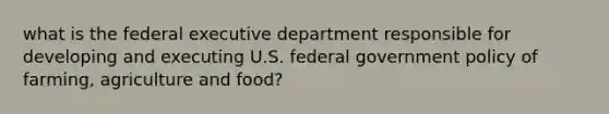 what is the federal executive department responsible for developing and executing U.S. federal government policy of farming, agriculture and food?