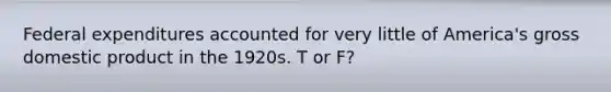 Federal expenditures accounted for very little of America's gross domestic product in the 1920s. T or F?