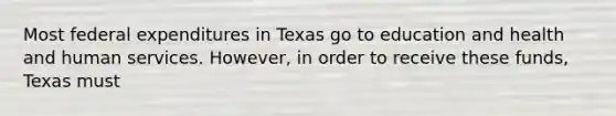 Most federal expenditures in Texas go to education and health and human services. However, in order to receive these funds, Texas must