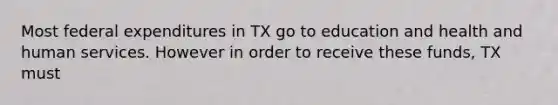 Most federal expenditures in TX go to education and health and human services. However in order to receive these funds, TX must