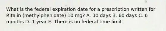 What is the federal expiration date for a prescription written for Ritalin (methylphenidate) 10 mg? A. 30 days B. 60 days C. 6 months D. 1 year E. There is no federal time limit.