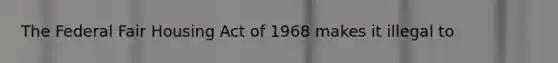 The Federal Fair Housing Act of 1968 makes it illegal to