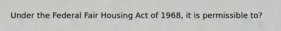 Under the Federal Fair Housing Act of 1968, it is permissible to?