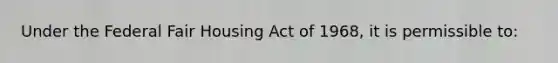 Under the Federal Fair Housing Act of 1968, it is permissible to: