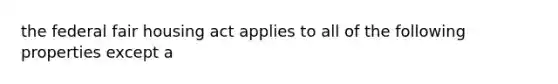 the federal fair housing act applies to all of the following properties except a