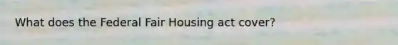 What does the Federal Fair Housing act cover?