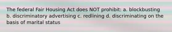 The federal Fair Housing Act does NOT prohibit: a. blockbusting b. discriminatory advertising c. redlining d. discriminating on the basis of marital status