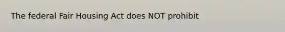 The federal Fair Housing Act does NOT prohibit