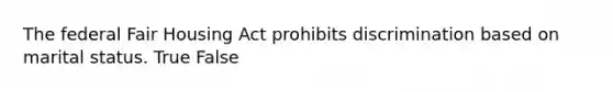 The federal Fair Housing Act prohibits discrimination based on marital status. True False