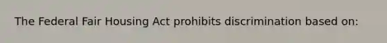 The Federal Fair Housing Act prohibits discrimination based on: