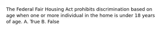 The Federal Fair Housing Act prohibits discrimination based on age when one or more individual in the home is under 18 years of age. A. True B. False