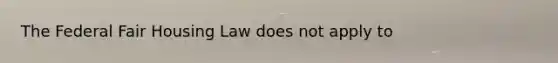 The Federal Fair Housing Law does not apply to