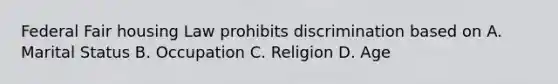 Federal Fair housing Law prohibits discrimination based on A. Marital Status B. Occupation C. Religion D. Age