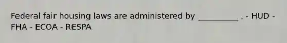 Federal fair housing laws are administered by __________ . - HUD - FHA - ECOA - RESPA