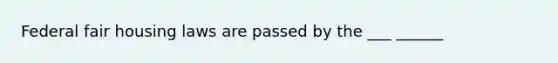 Federal fair housing laws are passed by the ___ ______