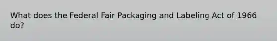 What does the Federal Fair Packaging and Labeling Act of 1966 do?