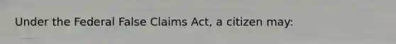 Under the Federal False Claims Act, a citizen may: